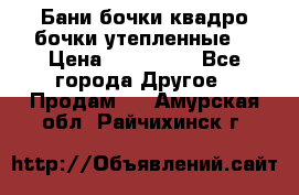 Бани бочки,квадро бочки,утепленные. › Цена ­ 145 000 - Все города Другое » Продам   . Амурская обл.,Райчихинск г.